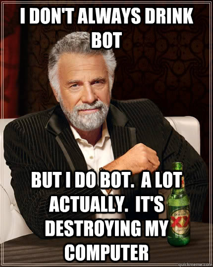 I don't always drink bot But I do bot.  A lot actually.  It's destroying my computer  The Most Interesting Man In The World