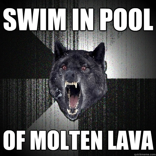 swim in pool of molten lava  Insanity Wolf