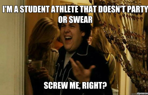 I'm a student athlete that doesn't party or swear Screw ME, RIGHT?  fuck me right