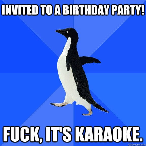 Invited to a birthday party! FUCK, it's karaoke.  Socially Awkward Penguin