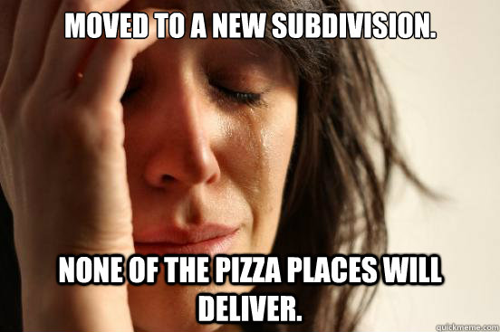 Moved to a new subdivision. None of the pizza places will deliver.  First World Problems