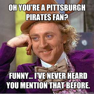 oh you're a pittsburgh pirates fan? funny... I've never heard you mention that before. - oh you're a pittsburgh pirates fan? funny... I've never heard you mention that before.  Willy Wonka Meme