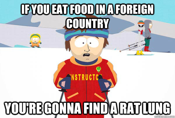 If you eat food in a foreign country  You're gonna find a rat lung  Super Cool Ski Instructor