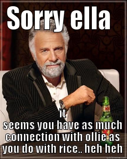 SORRY ELLA  IT SEEMS YOU HAVE AS MUCH CONNECTION WITH OLLIE AS YOU DO WITH RICE.. HEH HEH The Most Interesting Man In The World