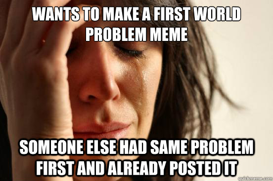 wants to make a first world problem meme someone else had same problem first and already posted it  First World Problems