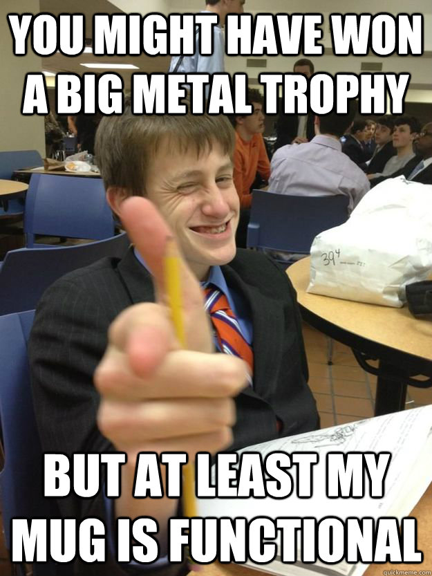 You might have won a big metal trophy but at least my mug is functional  