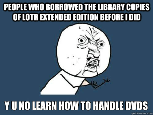 people who borrowed the Library Copies of lotr extended edition before i did y u no learn how to handle dvds  Y U No