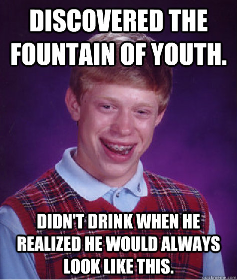 Discovered the fountain of youth. Didn't drink when he realized he would always look like this.  Bad Luck Brian