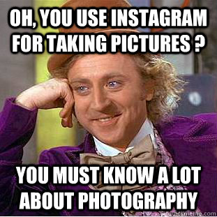 Oh, you use Instagram for taking pictures ? You must know a lot about photography   Condescending Wonka