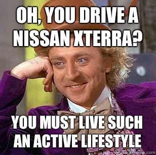 Oh, You drive a Nissan Xterra? You must live such an active lifestyle - Oh, You drive a Nissan Xterra? You must live such an active lifestyle  Condescending Wonka