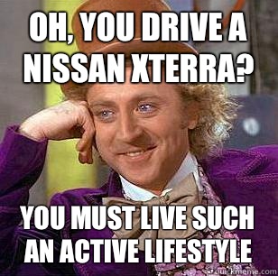 Oh, You drive a Nissan Xterra? You must live such an active lifestyle  Condescending Wonka