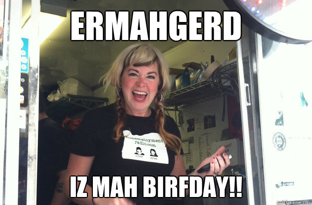 ERMAHGERD IZ MAH BIRFDAY!!  