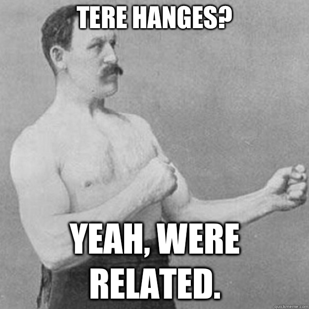 Tere hanges? Yeah, were related.  overly manly man