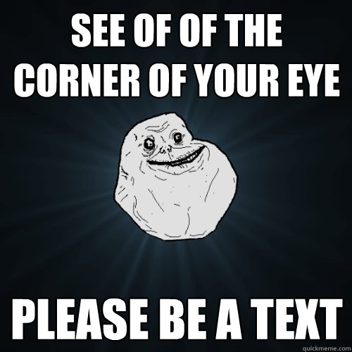 See of of the corner of your eye Please be a text  Forever Alone