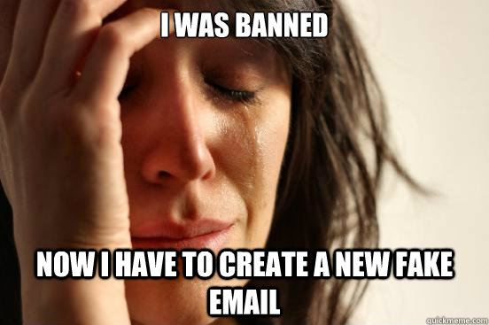I was banned now I have to create a new fake email  First World Problems
