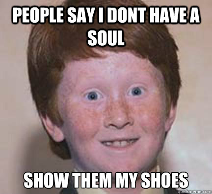 People say i dont have a soul 
show them my shoes  Over Confident Ginger