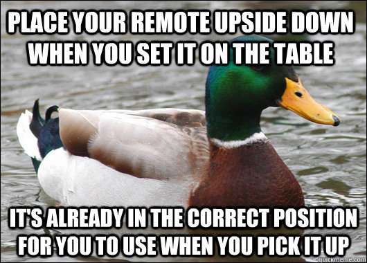 Place your remote upside down when you set it on the table It's already in the correct position for you to use when you pick it up  Actual Advice Mallard