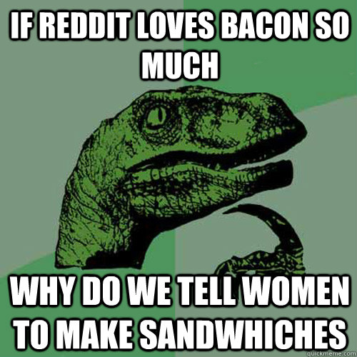 If reddit loves bacon so much Why do we tell women to make sandwhiches  Philosoraptor