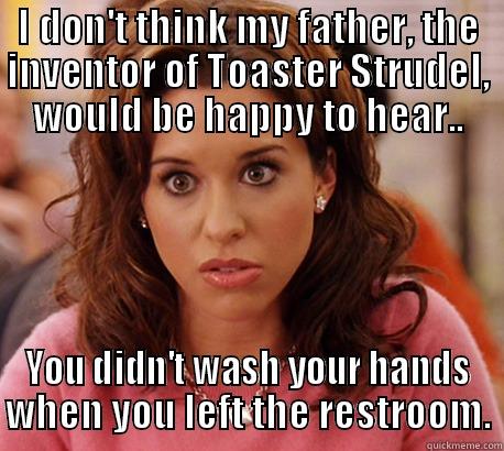 I DON'T THINK MY FATHER, THE INVENTOR OF TOASTER STRUDEL, WOULD BE HAPPY TO HEAR.. YOU DIDN'T WASH YOUR HANDS WHEN YOU LEFT THE RESTROOM. Misc