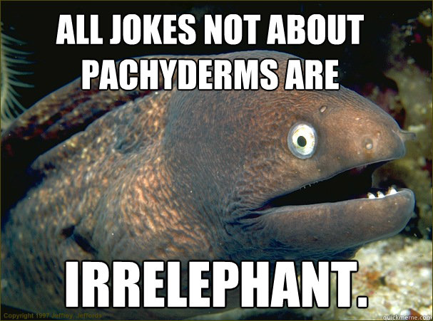 All Jokes not about Pachyderms are Irrelephant.  Bad Joke Eel
