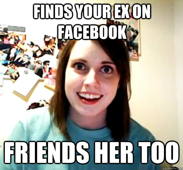 finds your ex on facebook friends her too  Overly Attached Girlfriend