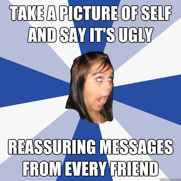 Take a picture of self and say it's ugly Reassuring messages from every friend  Annoying Facebook Girl