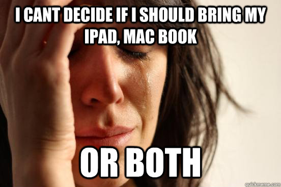 I cant decide if I should bring my ipad, mac book Or both  First World Problems