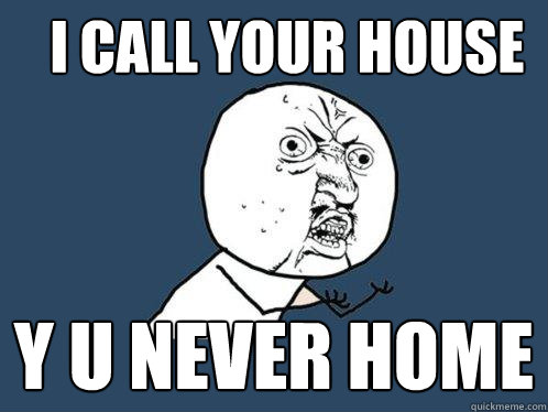 I call your house y u never home   Y U No