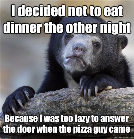 I decided not to eat dinner the other night Because I was too lazy to answer the door when the pizza guy came  Confession Bear