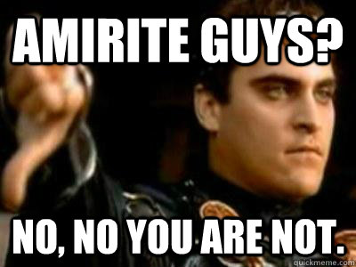 amirite guys? No, no you are not.  Downvoting Roman