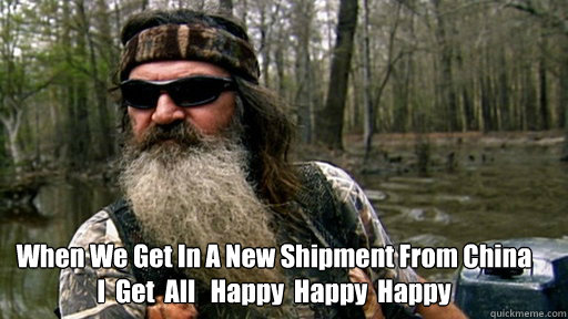 When We Get In A New Shipment From China 
I  Get  All   Happy  Happy  Happy  - When We Get In A New Shipment From China 
I  Get  All   Happy  Happy  Happy   Phil duck dynasty