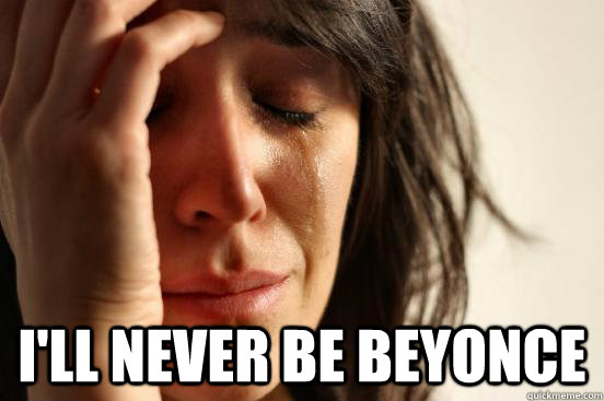  I'll never be beyonce  First World Problems