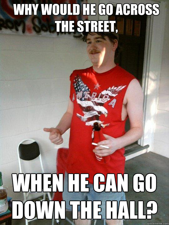 Why would he go across the street, when he can go down the hall?  Redneck Randal