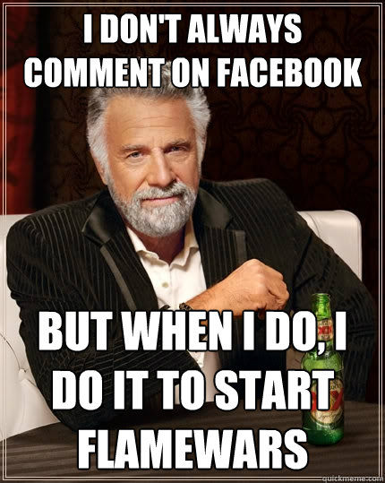 I don't always comment on Facebook But when I do, I do it to start flamewars - I don't always comment on Facebook But when I do, I do it to start flamewars  The Most Interesting Man In The World