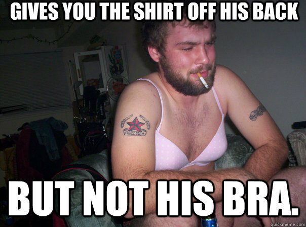 gives you the shirt off his back but not his bra.  
