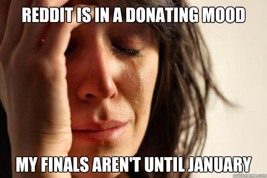 reddit is in a donating mood my finals aren't until january  First World Problems