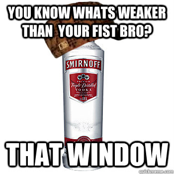 You know whats weaker than  your fist bro? that window  Scumbag Alcohol