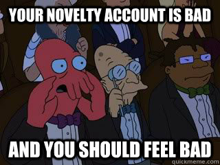 Your novelty account is bad and you should feel bad  Bad Zoidberg