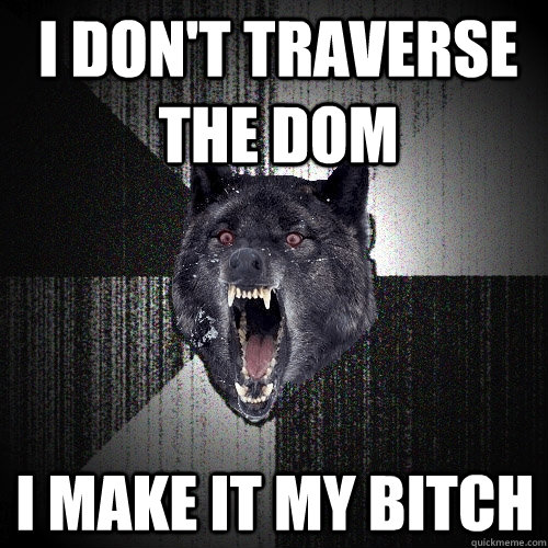 I don't traverse the DOM I make it my bitch  Insanity Wolf