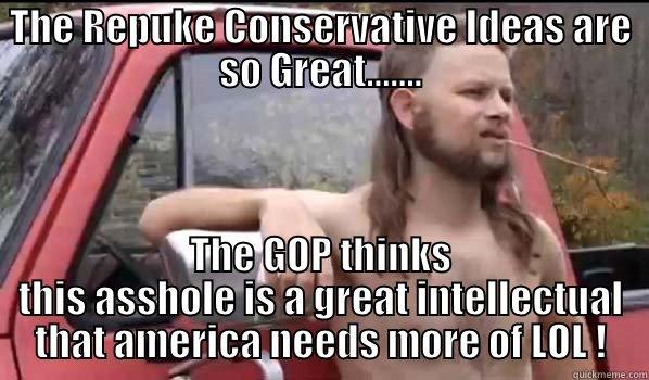 THE REPUKE CONSERVATIVE IDEAS ARE SO GREAT....... THE GOP THINKS THIS ASSHOLE IS A GREAT INTELLECTUAL THAT AMERICA NEEDS MORE OF LOL ! Almost Politically Correct Redneck