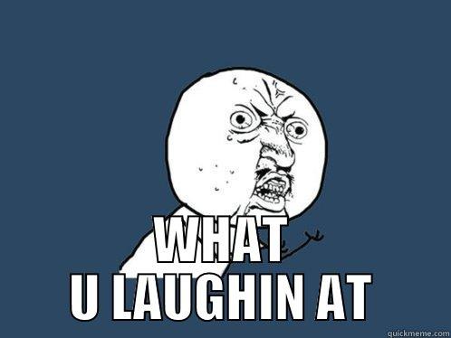  WHAT U LAUGHIN AT Y U No