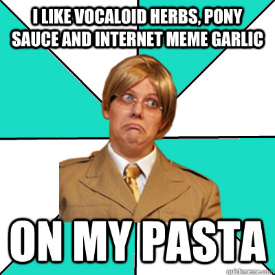 I like Vocaloid herbs, Pony sauce and internet meme garlic on my pasta  