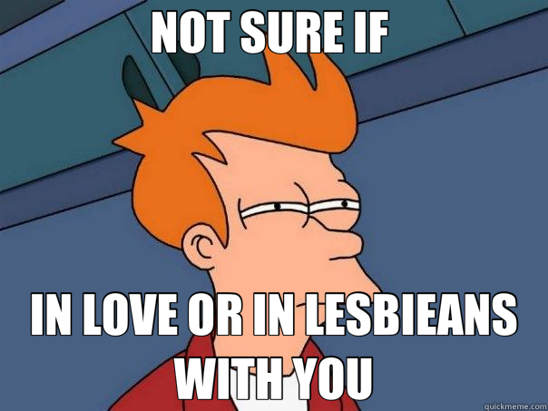 NOT SURE IF  IN LOVE OR IN LESBIEANS WITH YOU  Futurama Fry