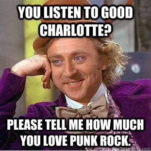 You listen to Good Charlotte? Please tell me how much you love punk rock. Caption 3 goes here  Condescending Wonka