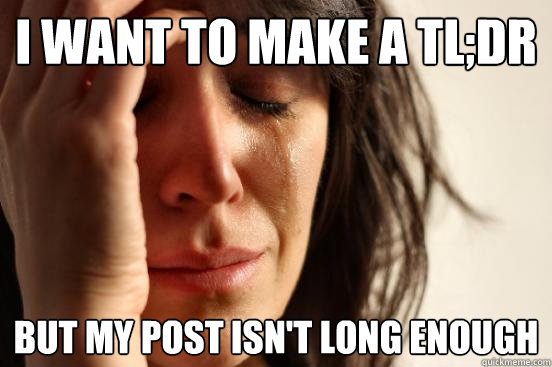 i want to make a tl;dr but my post isn't long enough  First World Problems