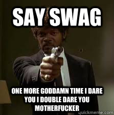 SAY SWAG ONE MORE GODDAMN TIME I DARE YOU I DOUBLE DARE YOU MOTHERFUCKER  Pulp Fiction meme