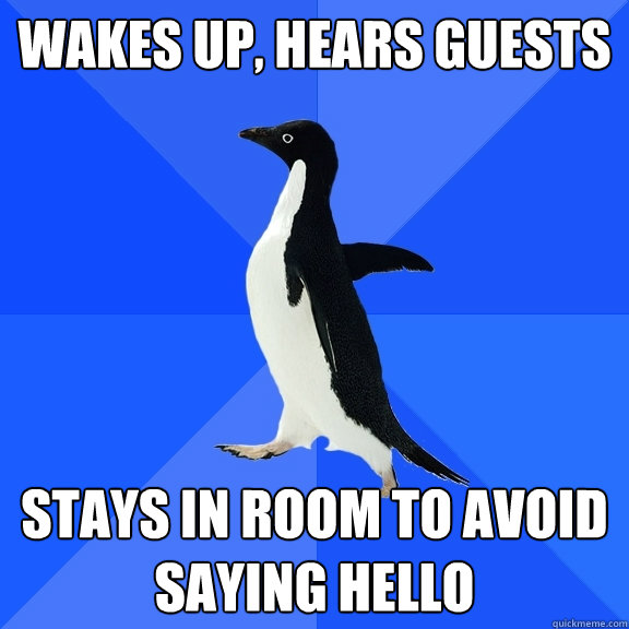 Wakes up, Hears guests Stays in room to avoid saying hello  Socially Awkward Penguin
