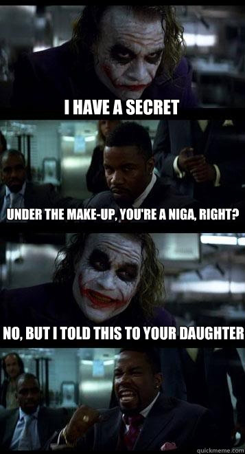 i have a secret under the make-up, you're a niga, right? no, but i told this to your daughter  Joker with Black guy
