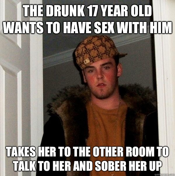 The drunk 17 year old wants to have sex with him Takes her to the other room to talk to her and sober her up  Scumbag Steve