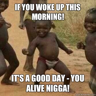 If you woke up this morning! It's a good day - you alive nigga!  Its friday niggas